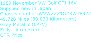 1989 November VW Golf GTI 16V Supplied new in Japan Chassis number:WVWZZZ1GZKW78922 49,728 Miles (80,030 Kilometers) Grey Metallic (LP7V) Fully Uk registered OTR Price £SOLD
