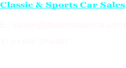 Classic & Sports Car Sales  E: sales@jtautoclassics.com   T: 01455 274467